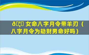 🦁 女命八字月令带羊刃（八字月令为劫财男命好吗）